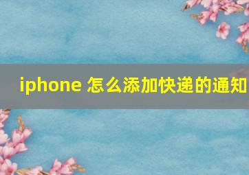 iphone 怎么添加快递的通知